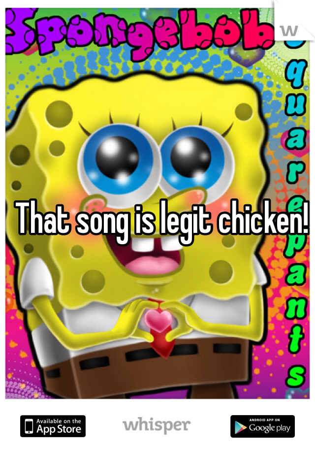 That song is legit chicken!