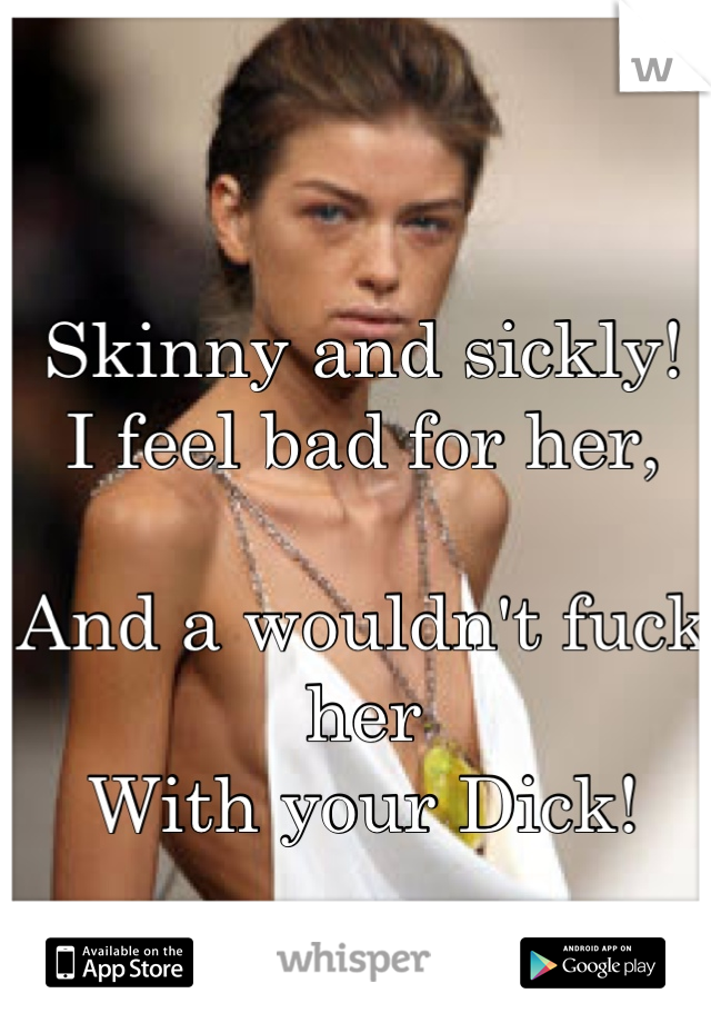 Skinny and sickly!
I feel bad for her, 

And a wouldn't fuck her
With your Dick!