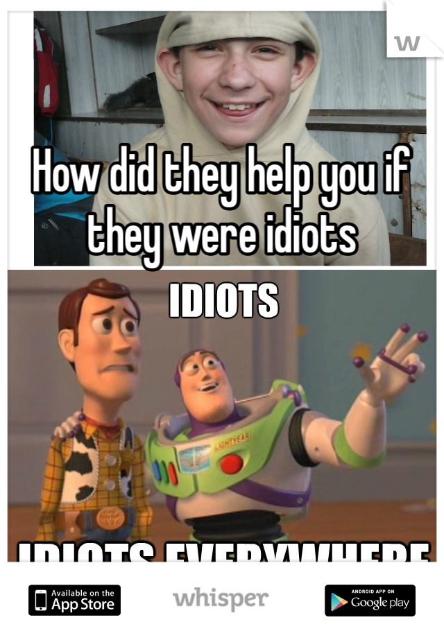 How did they help you if they were idiots