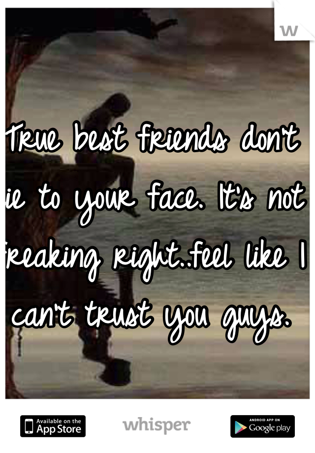 True best friends don't lie to your face. It's not freaking right..feel like I can't trust you guys.