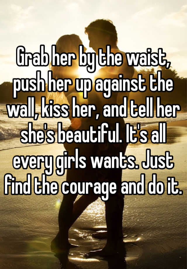 Grab her by the waist, push her up against the wall, kiss ...