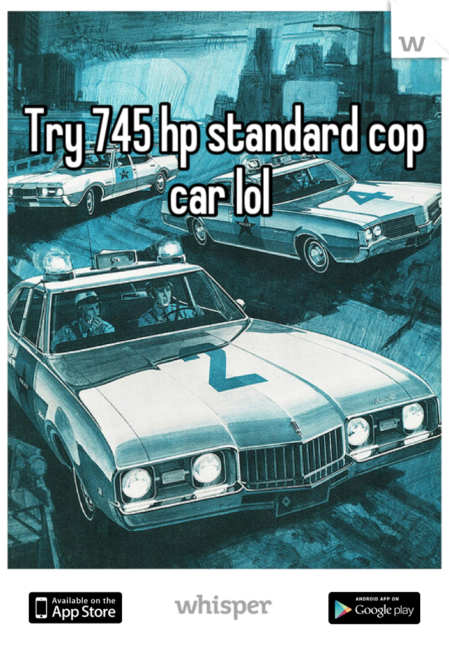 Try 745 hp standard cop car lol 