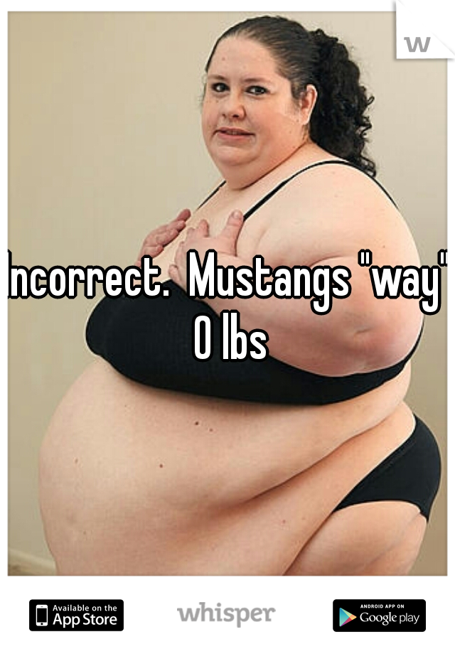 Incorrect.  Mustangs "way"  0 lbs 