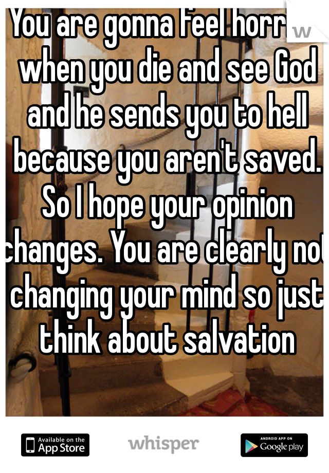 You are gonna feel horrible when you die and see God and he sends you to hell because you aren't saved. So I hope your opinion changes. You are clearly not changing your mind so just think about salvation