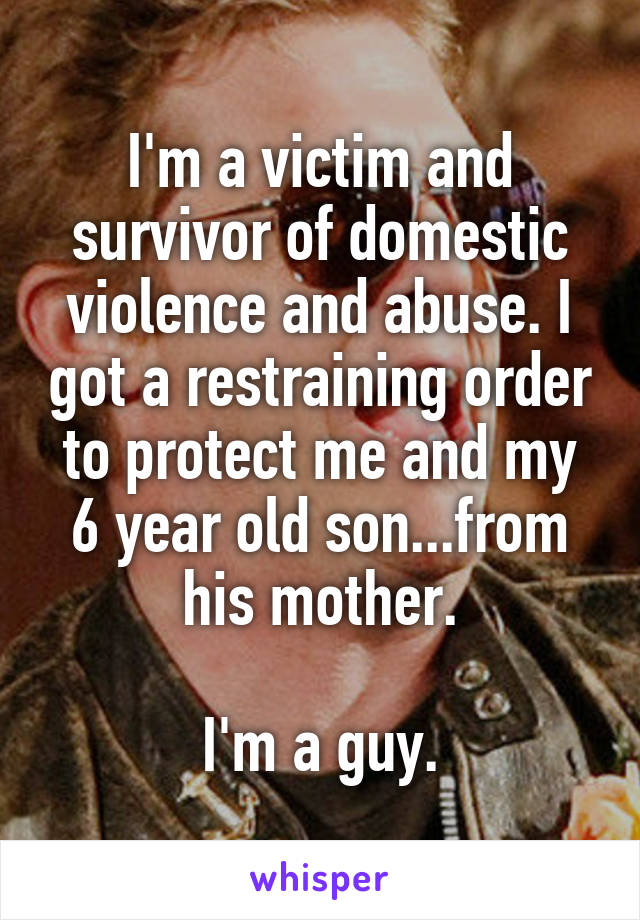 I'm a victim and survivor of domestic violence and abuse. I got a restraining order to protect me and my 6 year old son...from his mother.

I'm a guy.