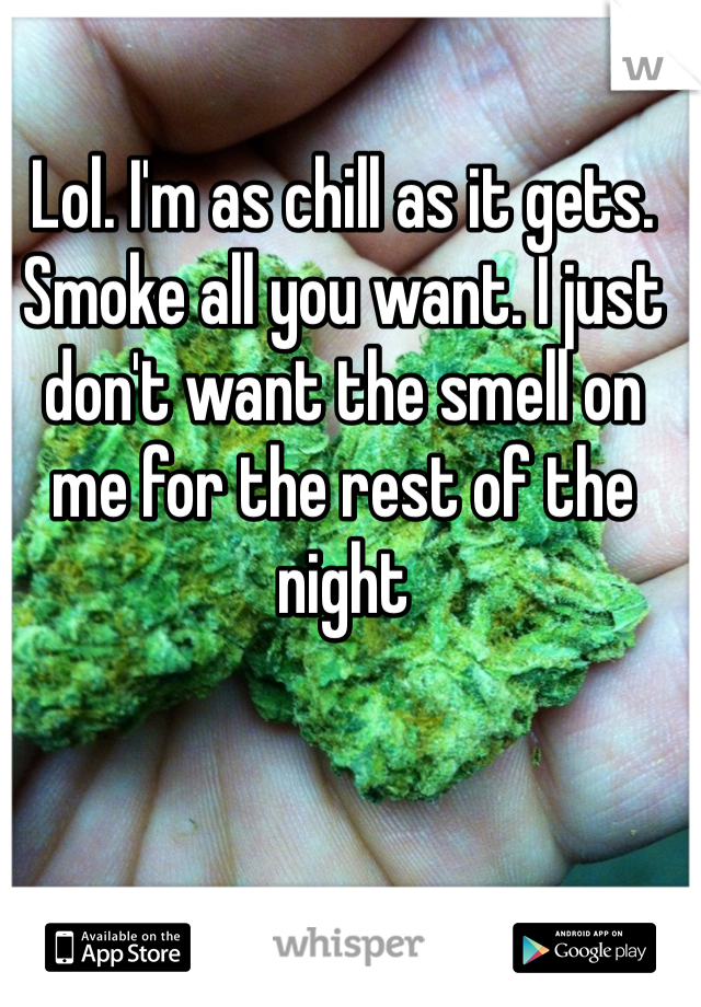 Lol. I'm as chill as it gets. Smoke all you want. I just don't want the smell on me for the rest of the night