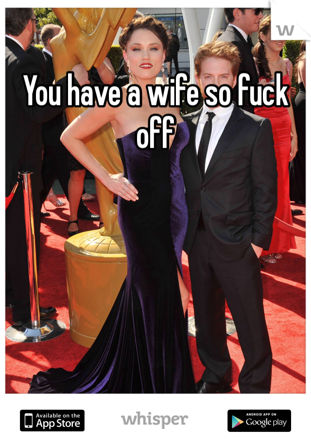 You have a wife so fuck off