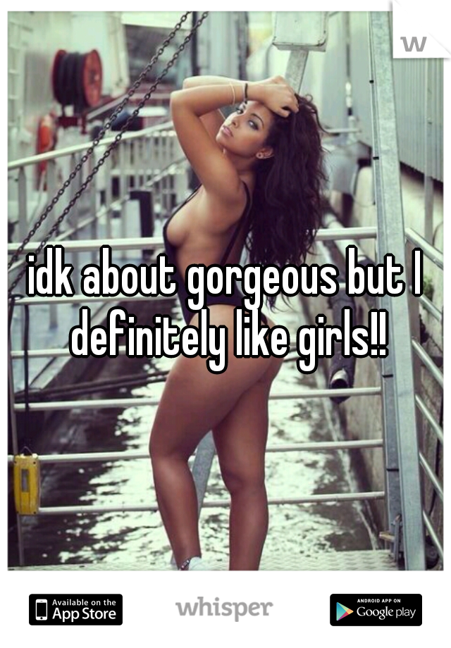 idk about gorgeous but I definitely like girls!!