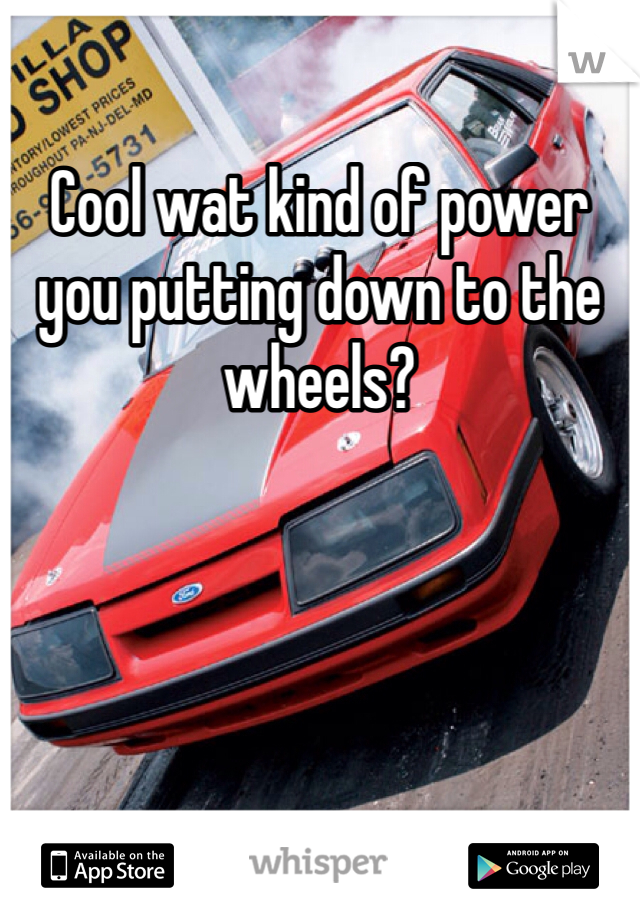 Cool wat kind of power you putting down to the wheels?