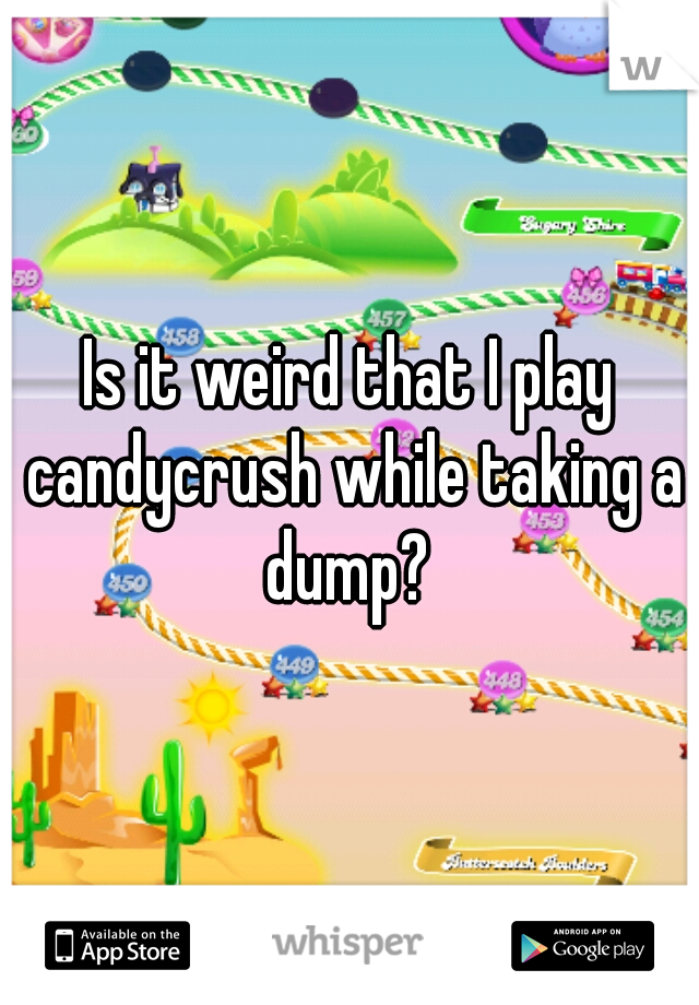 Is it weird that I play candycrush while taking a dump? 