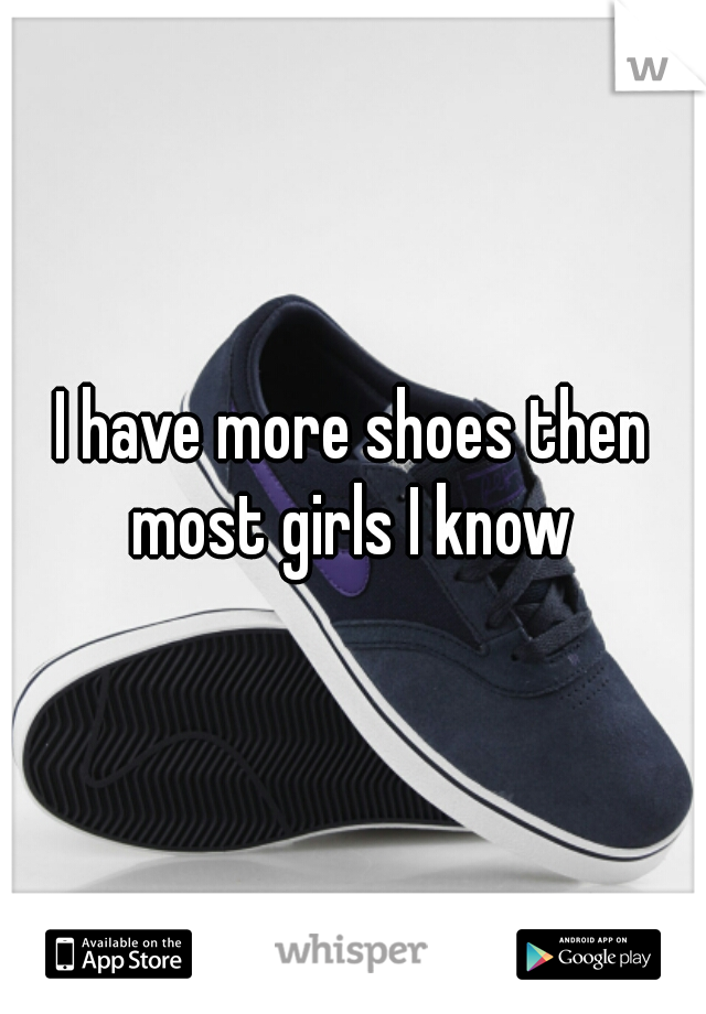I have more shoes then most girls I know 