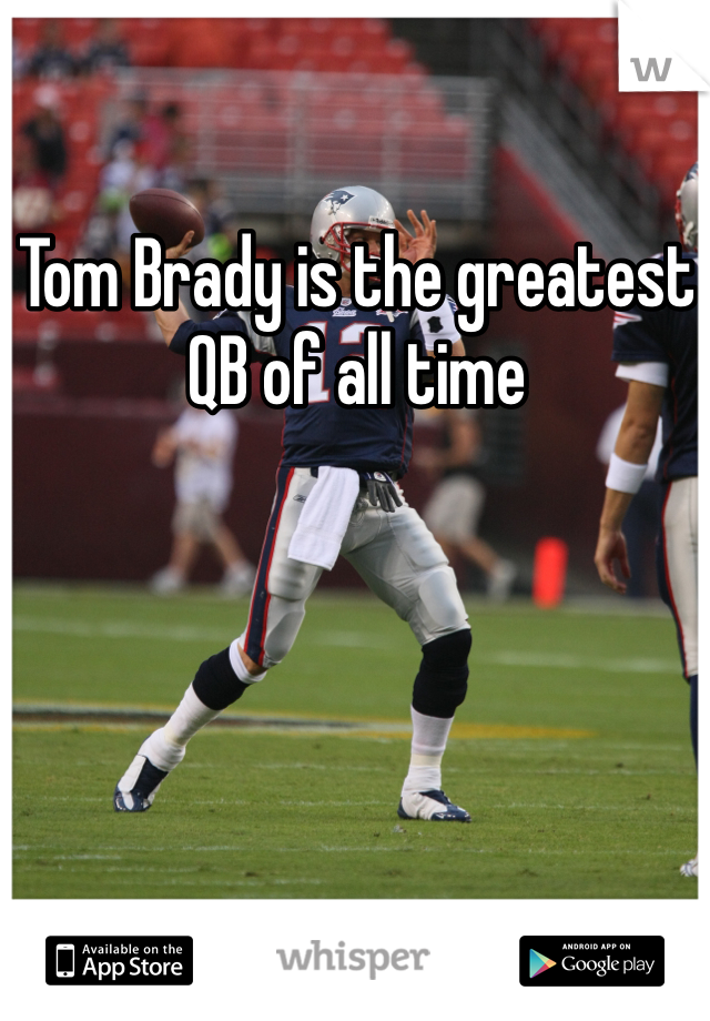 Tom Brady is the greatest QB of all time