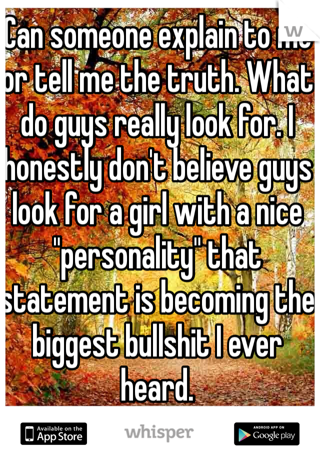 Can someone explain to me or tell me the truth. What do guys really look for. I honestly don't believe guys look for a girl with a nice "personality" that statement is becoming the biggest bullshit I ever heard. 