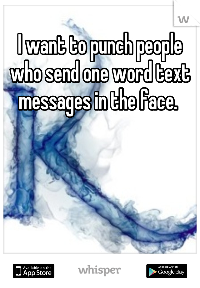 I want to punch people who send one word text messages in the face. 