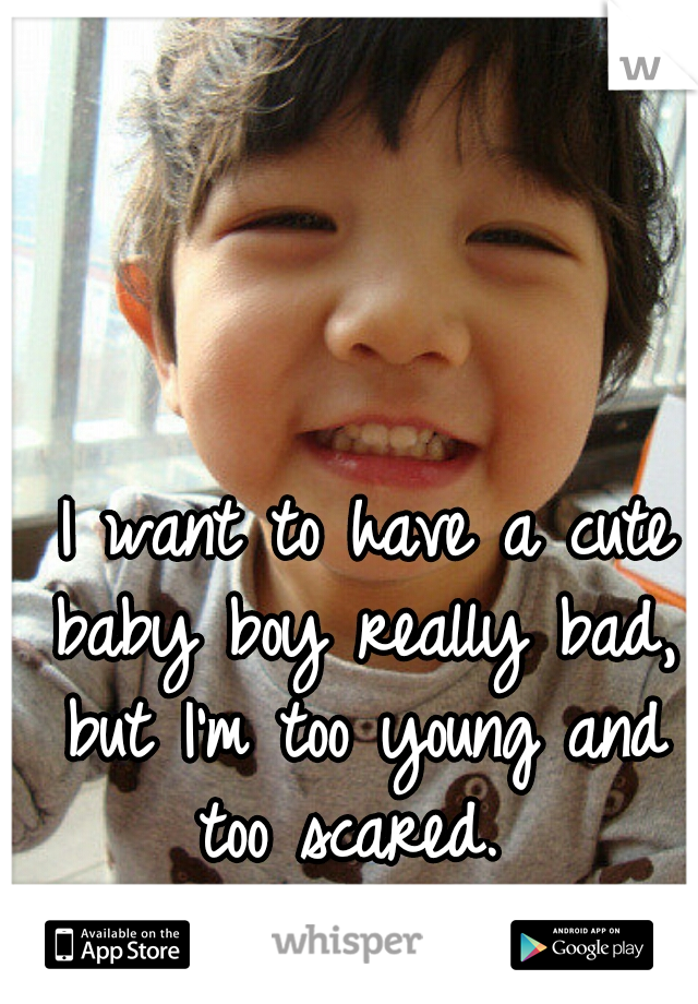  I want to have a cute baby boy really bad, but I'm too young and too scared. 