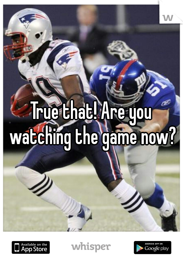 True that! Are you watching the game now?