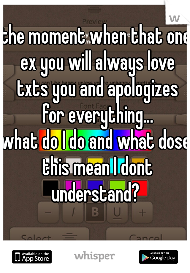 the moment when that one ex you will always love txts you and apologizes for everything...
what do I do and what dose this mean I dont understand? 