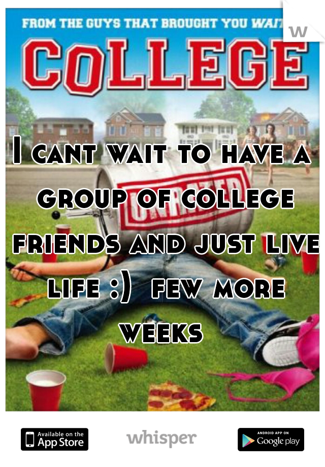 I cant wait to have a group of college friends and just live life :)  few more weeks 