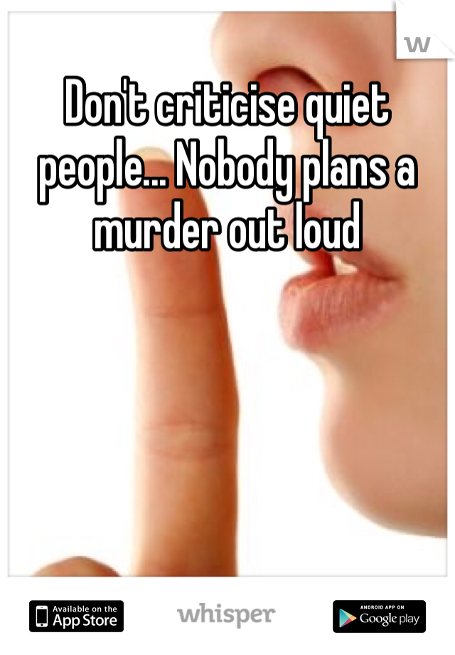 Don't criticise quiet people... Nobody plans a murder out loud