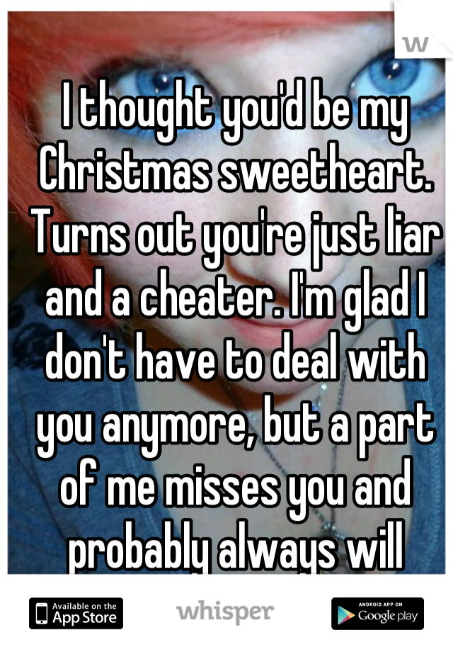 I thought you'd be my Christmas sweetheart. Turns out you're just liar and a cheater. I'm glad I don't have to deal with you anymore, but a part of me misses you and probably always will