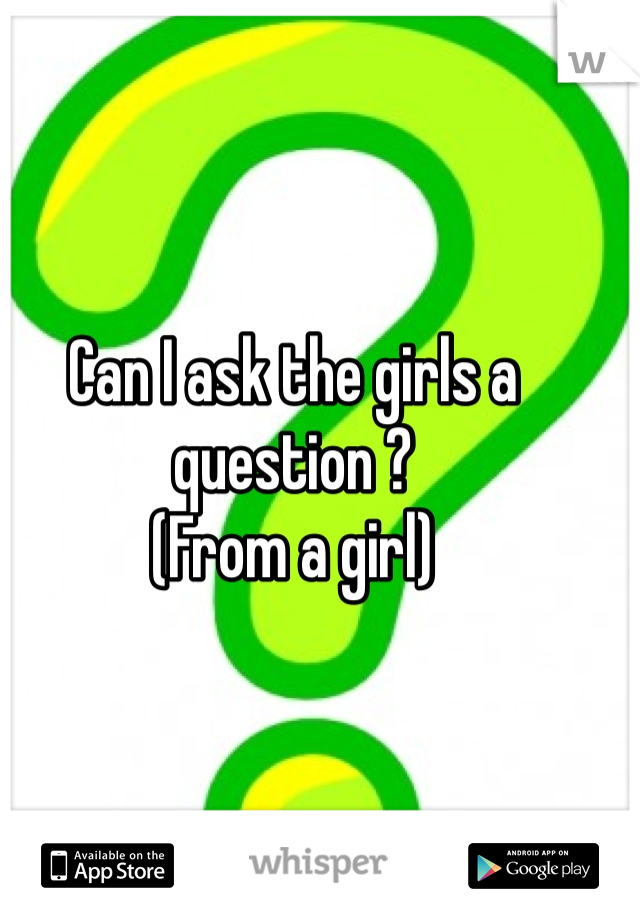 Can I ask the girls a question ?
(From a girl)