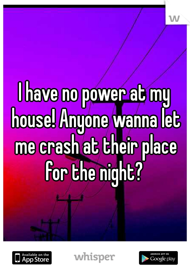 I have no power at my house! Anyone wanna let me crash at their place for the night? 