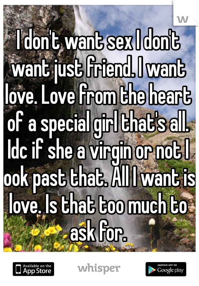 I don't want sex I don't want just friend. I want love. Love from the heart of a special girl that's all. Idc if she a virgin or not I look past that. All I want is love. Is that too much to ask for. 