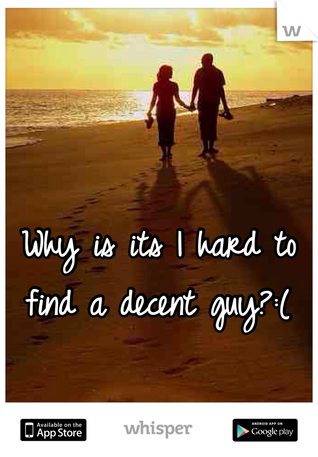 Why is its I hard to find a decent guy?:(