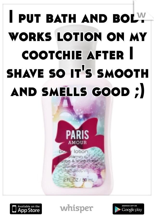 I put bath and body works lotion on my cootchie after I shave so it's smooth and smells good ;)