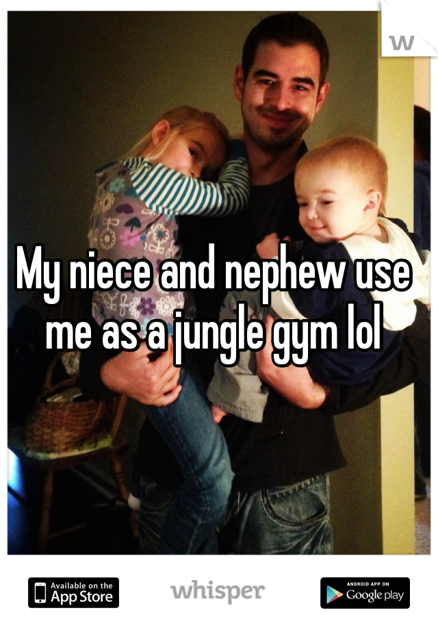 My niece and nephew use me as a jungle gym lol