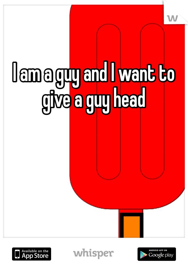 I am a guy and I want to give a guy head 