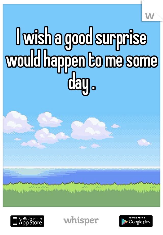 I wish a good surprise would happen to me some day .