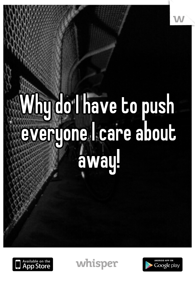 Why do I have to push everyone I care about away!