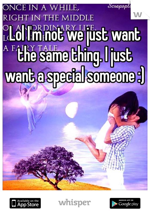 Lol I'm not we just want the same thing. I just want a special someone :)