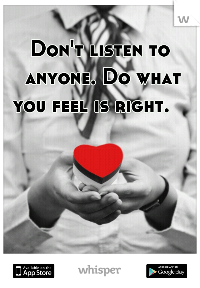 Don't listen to anyone. Do what you feel is right.    