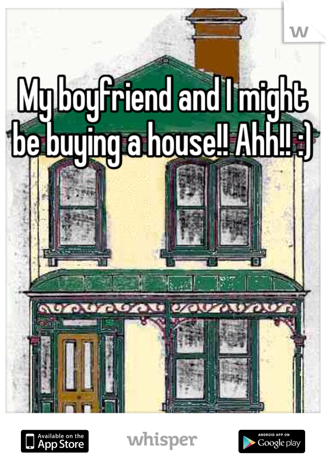 My boyfriend and I might be buying a house!! Ahh!! :) 