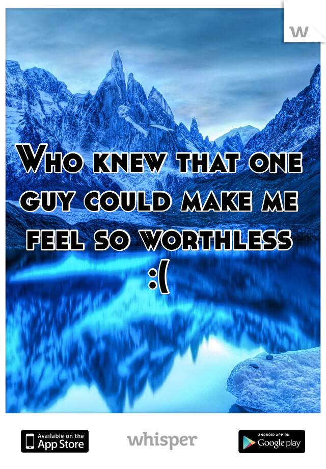 Who knew that one guy could make me feel so worthless 
:(