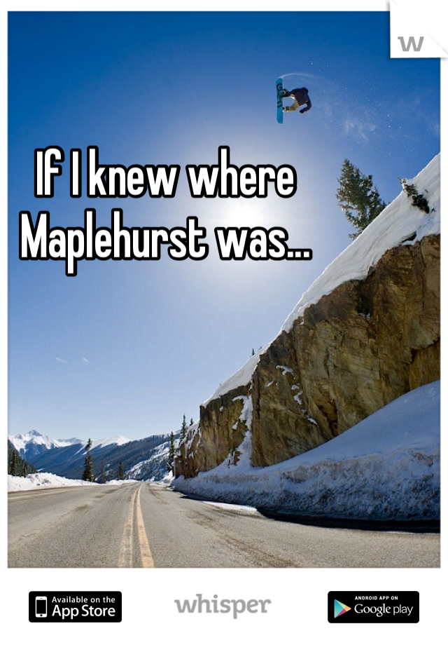 If I knew where Maplehurst was...