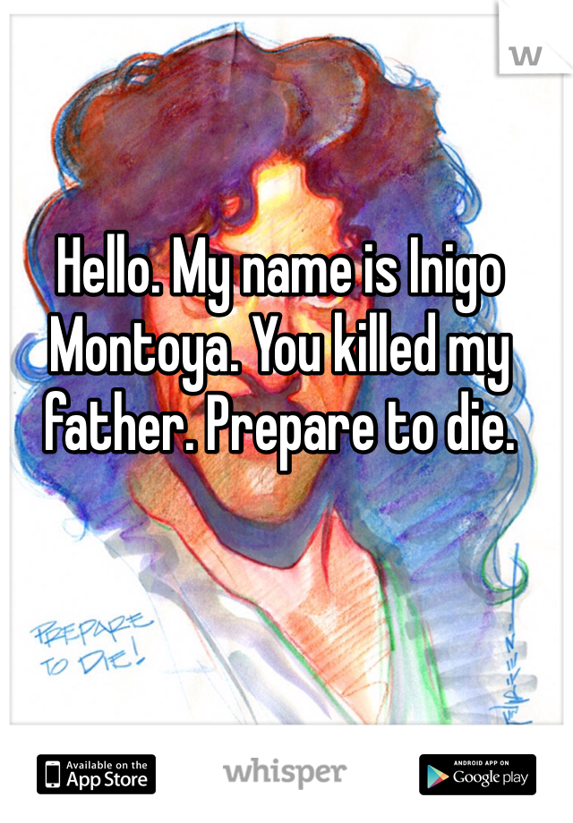 Hello. My name is Inigo Montoya. You killed my father. Prepare to die. 