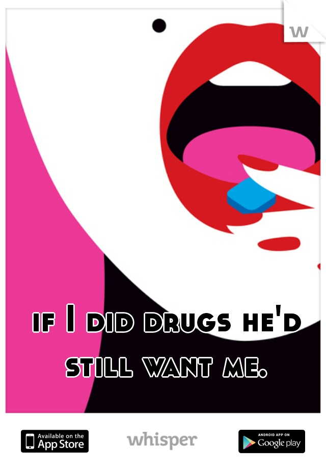 if I did drugs he'd still want me. 