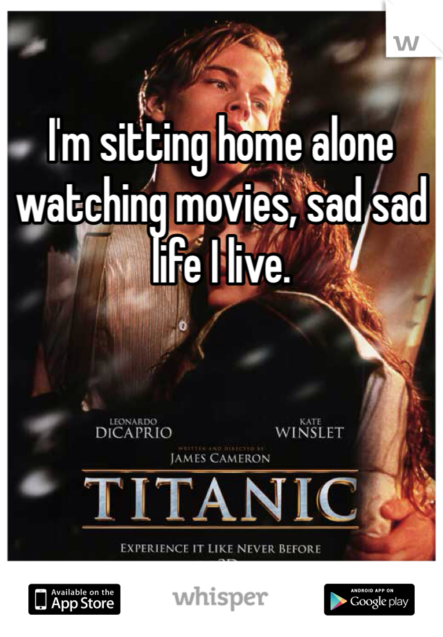 I'm sitting home alone watching movies, sad sad life I live. 