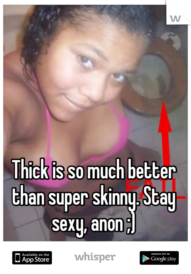 Thick is so much better than super skinny. Stay sexy, anon ;)