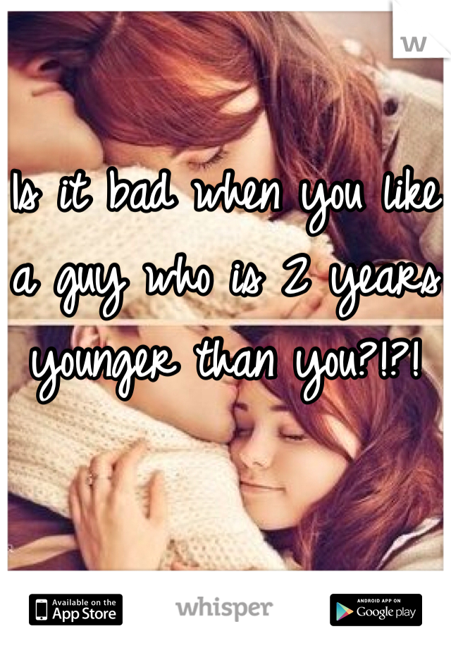 
Is it bad when you like a guy who is 2 years younger than you?!?! 