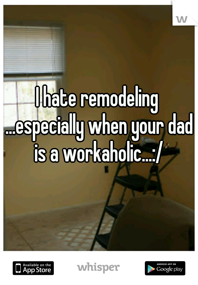 I hate remodeling ...especially when your dad is a workaholic...:/