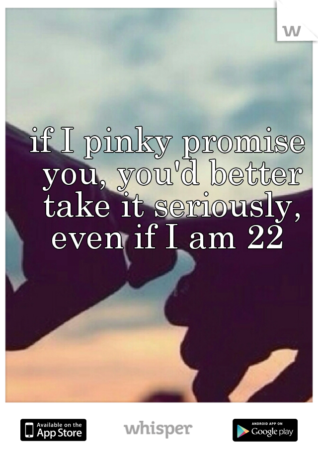 if I pinky promise you, you'd better take it seriously, even if I am 22 