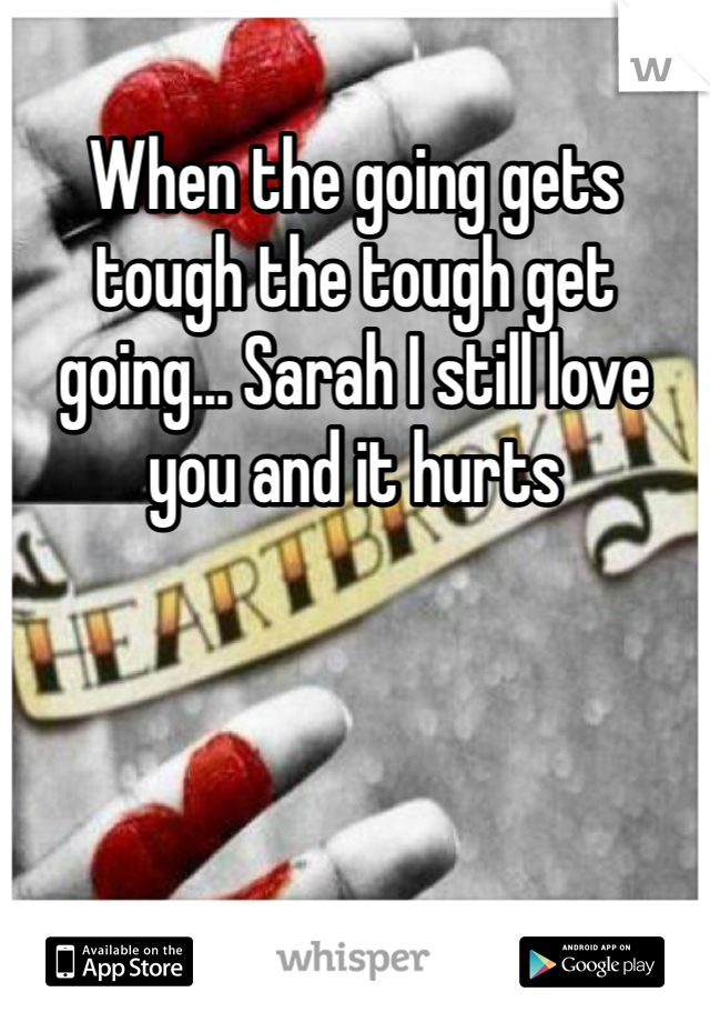 When the going gets tough the tough get going... Sarah I still love you and it hurts 