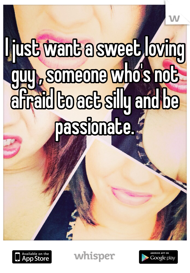 I just want a sweet loving guy , someone who's not afraid to act silly and be passionate. 