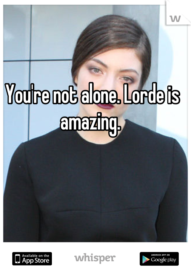 You're not alone. Lorde is amazing. 