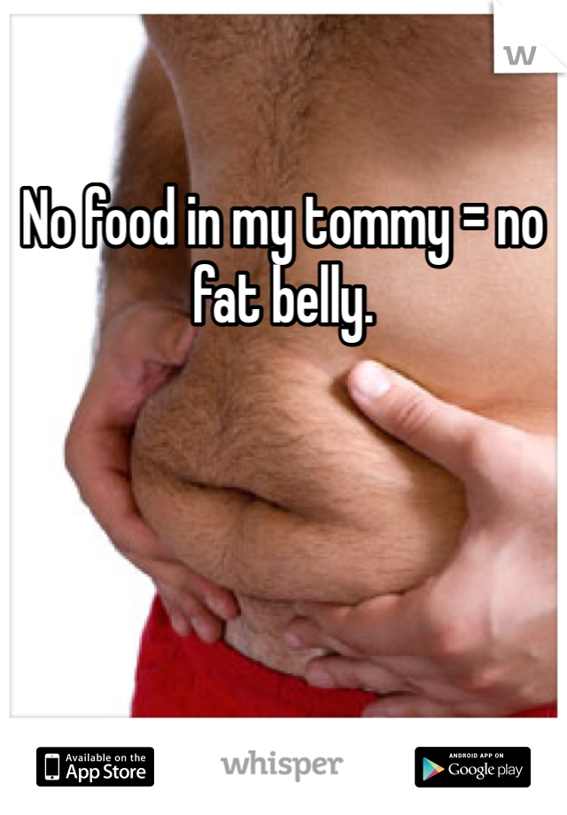 No food in my tommy = no fat belly.
