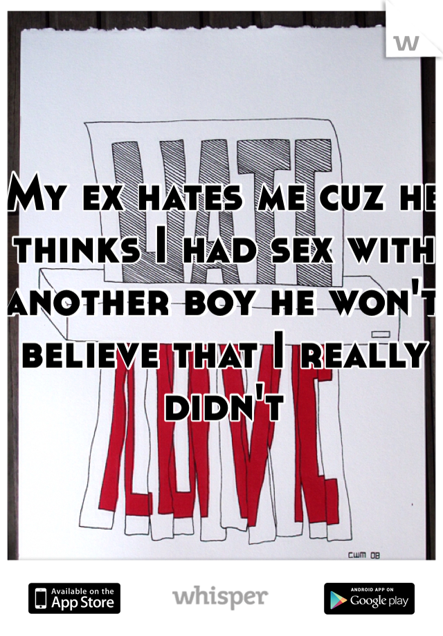 My ex hates me cuz he thinks I had sex with another boy he won't believe that I really didn't 